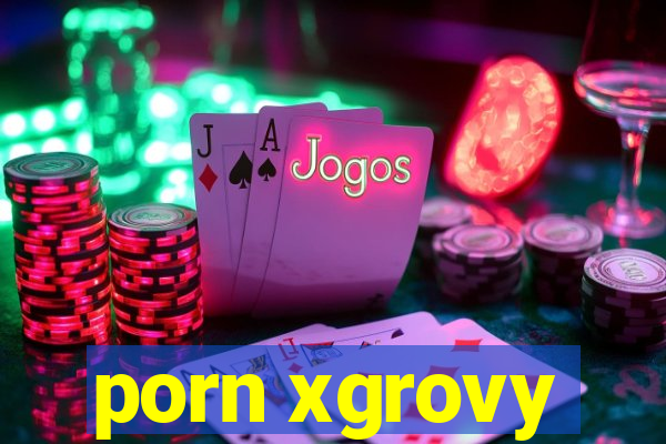 porn xgrovy